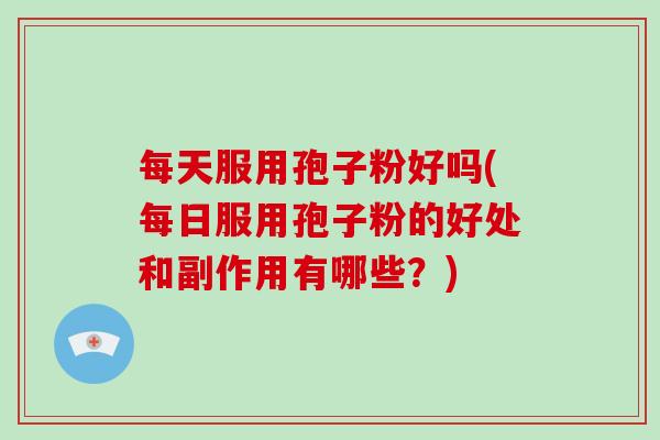 每天服用孢子粉好吗(每日服用孢子粉的好处和副作用有哪些？)