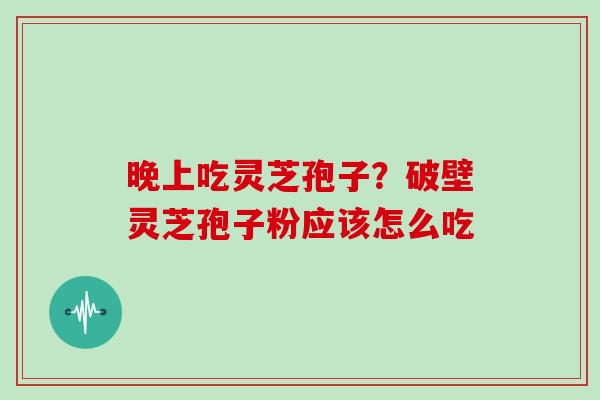 晚上吃灵芝孢子？破壁灵芝孢子粉应该怎么吃