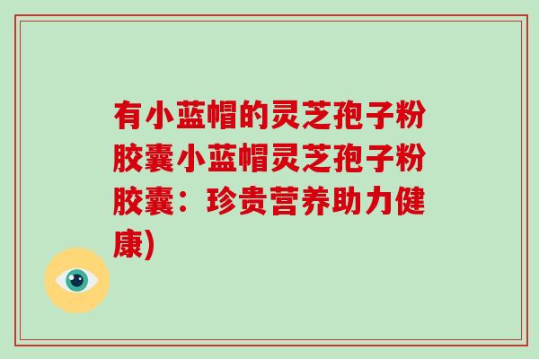 有小蓝帽的灵芝孢子粉胶囊小蓝帽灵芝孢子粉胶囊：珍贵营养助力健康)