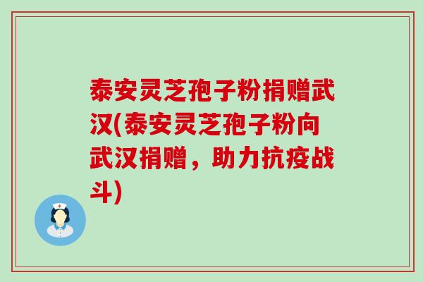 泰安灵芝孢子粉捐赠武汉(泰安灵芝孢子粉向武汉捐赠，助力抗疫战斗)