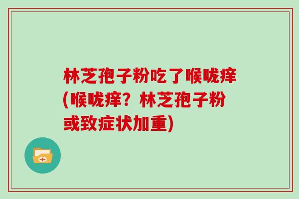 林芝孢子粉吃了喉咙痒(喉咙痒？林芝孢子粉或致症状加重)