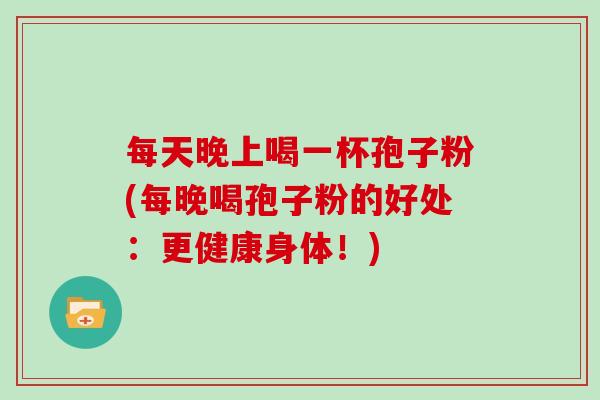 每天晚上喝一杯孢子粉(每晚喝孢子粉的好处：更健康身体！)