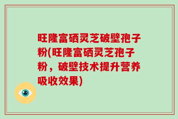 旺隆富硒灵芝破壁孢子粉(旺隆富硒灵芝孢子粉，破壁技术提升营养吸收效果)