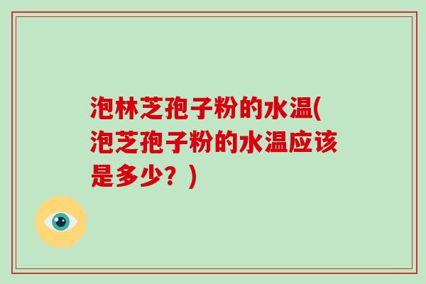 泡林芝孢子粉的水温(泡芝孢子粉的水温应该是多少？)