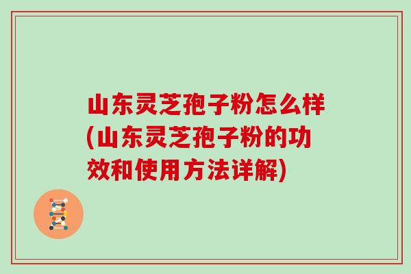 山东灵芝孢子粉怎么样(山东灵芝孢子粉的功效和使用方法详解)