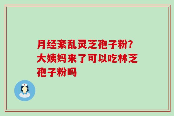 紊乱灵芝孢子粉？大姨妈来了可以吃林芝孢子粉吗