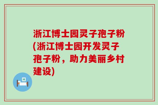 浙江博士园灵子孢子粉(浙江博士园开发灵子孢子粉，助力美丽乡村建设)