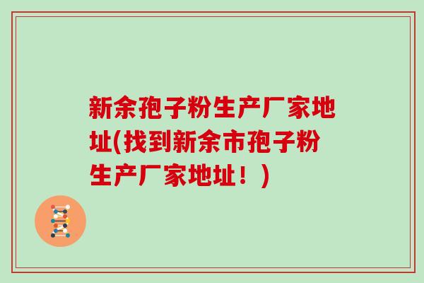 新余孢子粉生产厂家地址(找到新余市孢子粉生产厂家地址！)