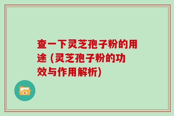 查一下灵芝孢子粉的用途 (灵芝孢子粉的功效与作用解析)