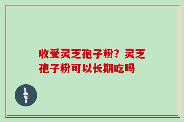 收受灵芝孢子粉？灵芝孢子粉可以长期吃吗