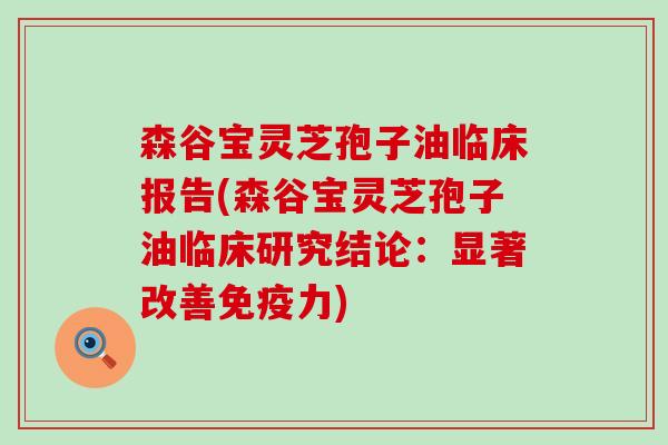 森谷宝灵芝孢子油临床报告(森谷宝灵芝孢子油临床研究结论：显著改善免疫力)