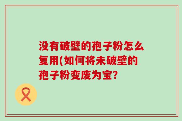 没有破壁的孢子粉怎么复用(如何将未破壁的孢子粉变废为宝？