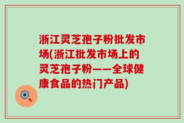 浙江灵芝孢子粉批发市场(浙江批发市场上的灵芝孢子粉——全球健康食品的热门产品)