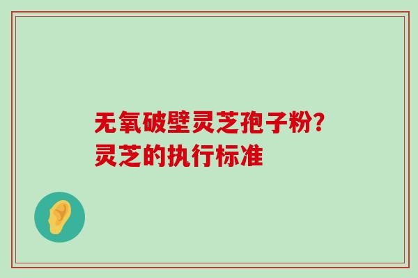 无氧破壁灵芝孢子粉？灵芝的执行标准