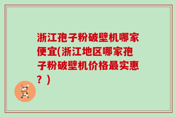 浙江孢子粉破壁机哪家便宜(浙江地区哪家孢子粉破壁机价格实惠？)