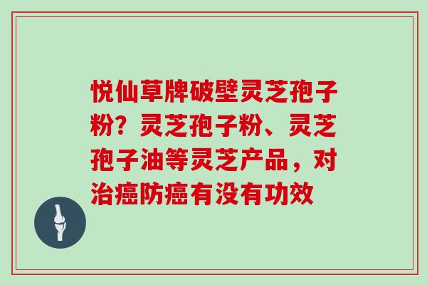 悦仙草牌破壁灵芝孢子粉？灵芝孢子粉、灵芝孢子油等灵芝产品，对防有没有功效