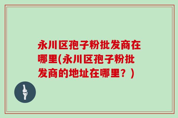 永川区孢子粉批发商在哪里(永川区孢子粉批发商的地址在哪里？)