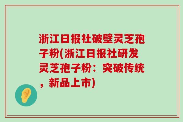 浙江日报社破壁灵芝孢子粉(浙江日报社研发灵芝孢子粉：突破传统，新品上市)