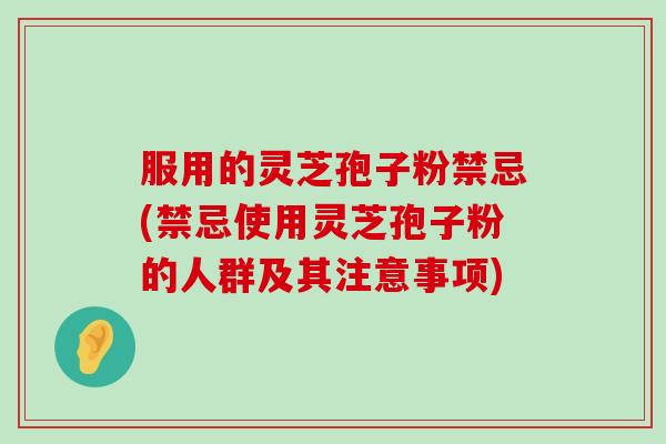 服用的灵芝孢子粉禁忌(禁忌使用灵芝孢子粉的人群及其注意事项)