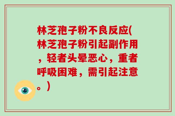 林芝孢子粉不良反应(林芝孢子粉引起副作用，轻者头晕恶心，重者困难，需引起注意。)