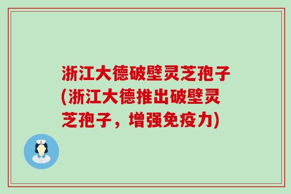 浙江大德破壁灵芝孢子(浙江大德推出破壁灵芝孢子，增强免疫力)