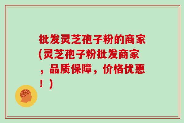 批发灵芝孢子粉的商家(灵芝孢子粉批发商家，品质保障，价格优惠！)