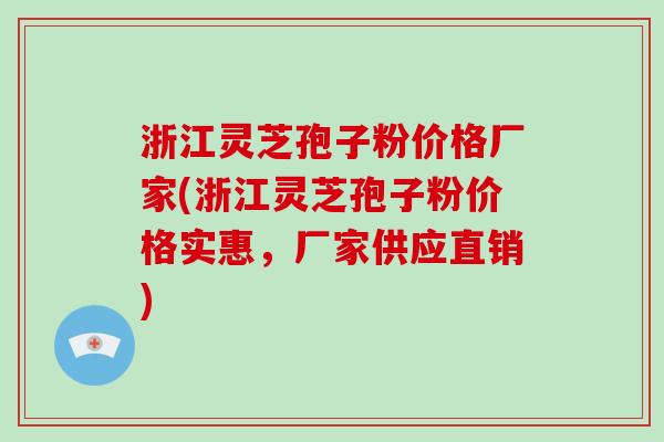 浙江灵芝孢子粉价格厂家(浙江灵芝孢子粉价格实惠，厂家供应直销)