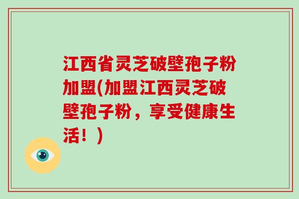 江西省灵芝破壁孢子粉加盟(加盟江西灵芝破壁孢子粉，享受健康生活！)