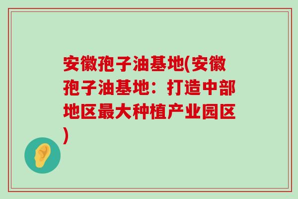 安徽孢子油基地(安徽孢子油基地：打造中部地区大种植产业园区)