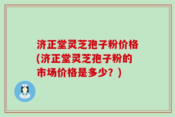 济正堂灵芝孢子粉价格(济正堂灵芝孢子粉的市场价格是多少？)