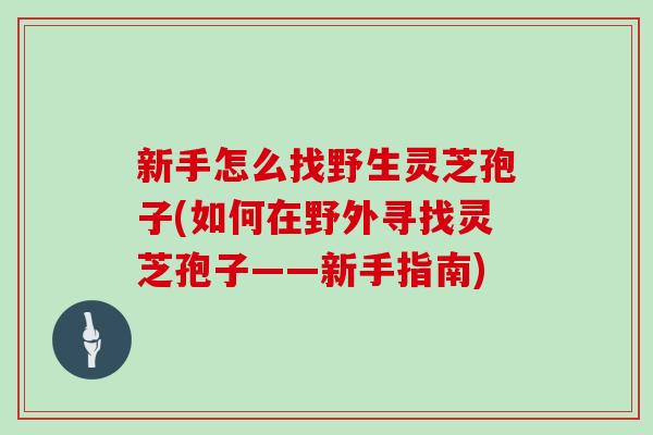 新手怎么找野生灵芝孢子(如何在野外寻找灵芝孢子——新手指南)