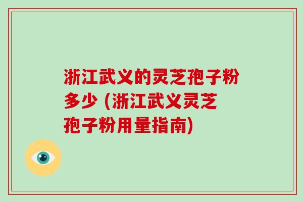 浙江武义的灵芝孢子粉多少 (浙江武义灵芝孢子粉用量指南)