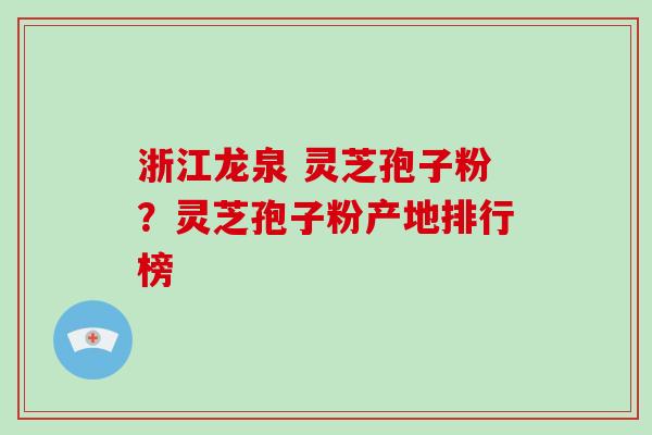 浙江龙泉 灵芝孢子粉？灵芝孢子粉产地排行榜