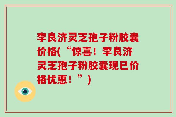 李良济灵芝孢子粉胶囊价格(“惊喜！李良济灵芝孢子粉胶囊现已价格优惠！”)