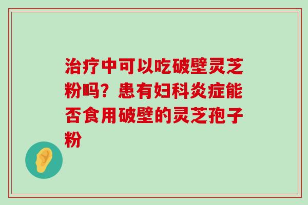 中可以吃破壁灵芝粉吗？患有能否食用破壁的灵芝孢子粉