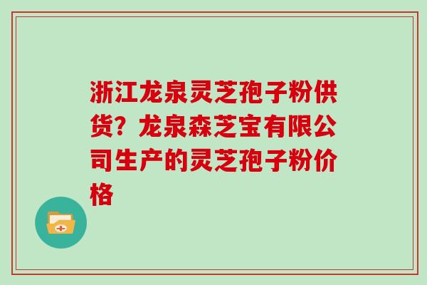 浙江龙泉灵芝孢子粉供货？龙泉森芝宝有限公司生产的灵芝孢子粉价格