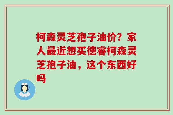 柯森灵芝孢子油价？家人近想买德睿柯森灵芝孢子油，这个东西好吗