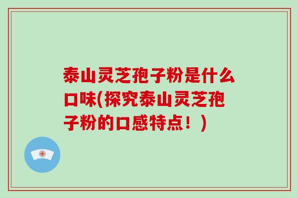 泰山灵芝孢子粉是什么口味(探究泰山灵芝孢子粉的口感特点！)