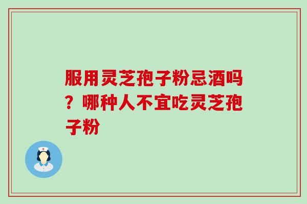 服用灵芝孢子粉忌酒吗？哪种人不宜吃灵芝孢子粉