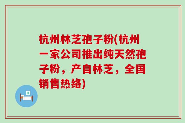 杭州林芝孢子粉(杭州一家公司推出纯天然孢子粉，产自林芝，全国销售热络)