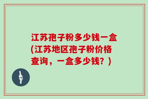 江苏孢子粉多少钱一盒(江苏地区孢子粉价格查询，一盒多少钱？)