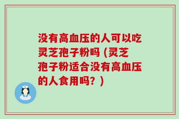 没有高的人可以吃灵芝孢子粉吗 (灵芝孢子粉适合没有高的人食用吗？)