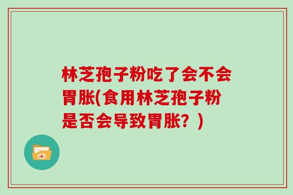 林芝孢子粉吃了会不会胃胀(食用林芝孢子粉是否会导致胃胀？)