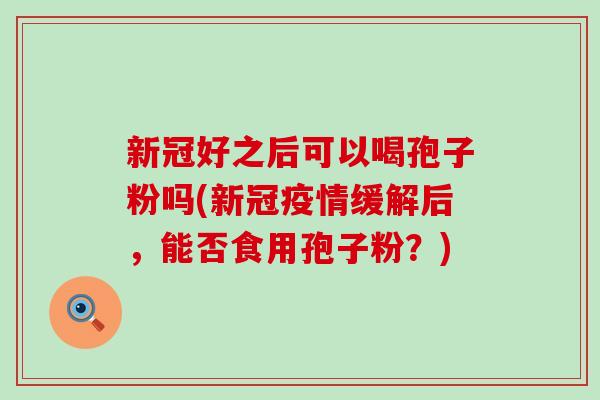 新冠好之后可以喝孢子粉吗(新冠疫情缓解后，能否食用孢子粉？)