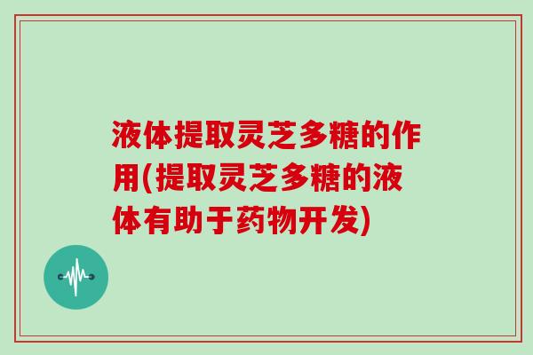 液体提取灵芝多糖的作用(提取灵芝多糖的液体有助于开发)