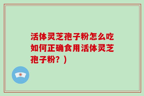 活体灵芝孢子粉怎么吃如何正确食用活体灵芝孢子粉？)