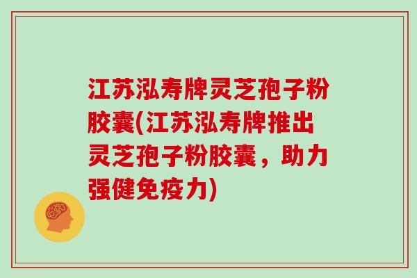 江苏泓寿牌灵芝孢子粉胶囊(江苏泓寿牌推出灵芝孢子粉胶囊，助力强健免疫力)