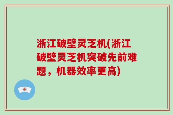 浙江破壁灵芝机(浙江破壁灵芝机突破先前难题，机器效率更高)