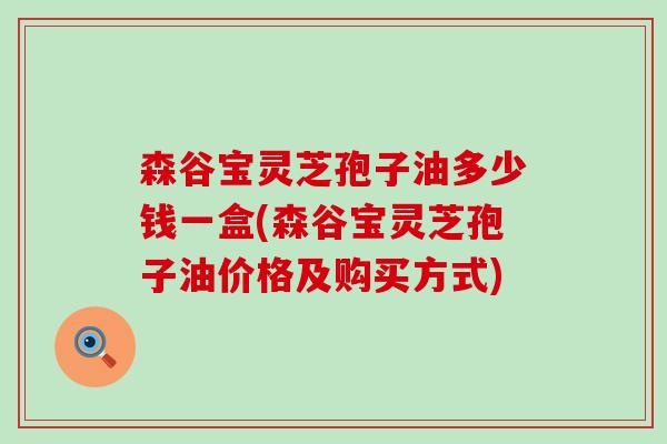 森谷宝灵芝孢子油多少钱一盒(森谷宝灵芝孢子油价格及购买方式)