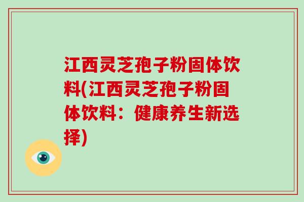 江西灵芝孢子粉固体饮料(江西灵芝孢子粉固体饮料：健康养生新选择)